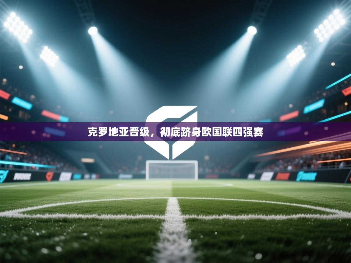 克罗地亚晋级，彻底跻身欧国联四强赛