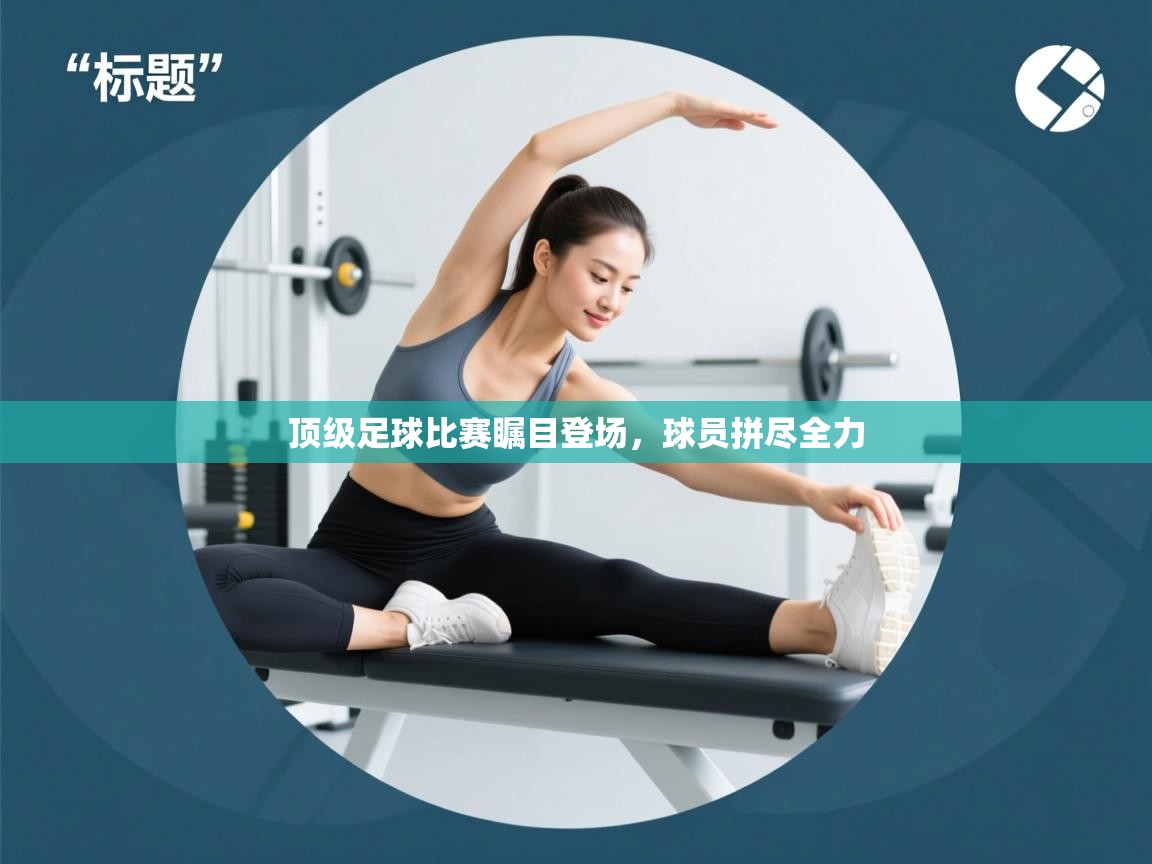顶级足球比赛瞩目登场，球员拼尽全力