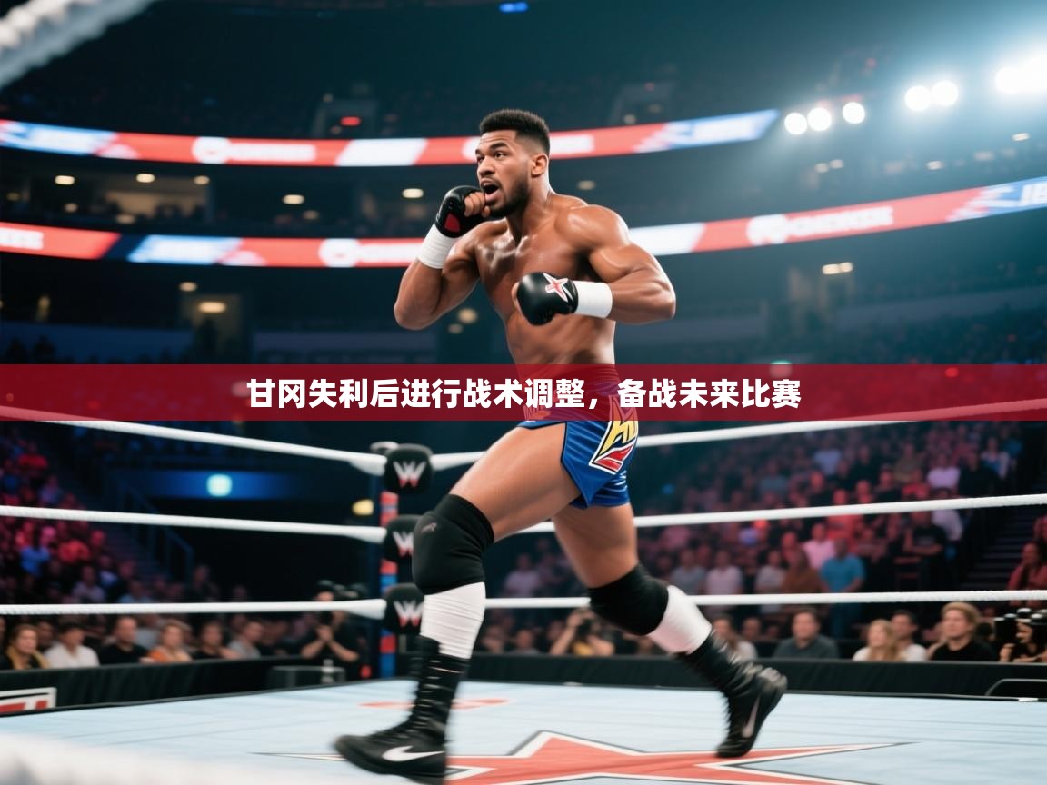 甘冈失利后进行战术调整，备战未来比赛