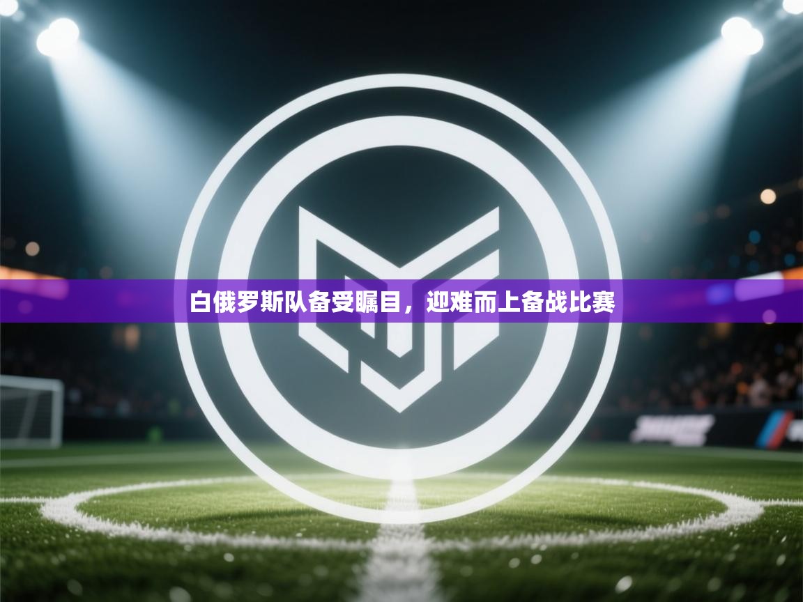 白俄罗斯队备受瞩目，迎难而上备战比赛