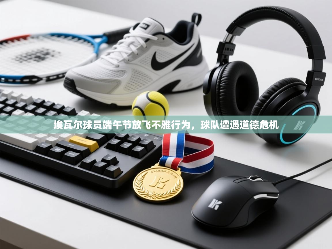 埃瓦尔球员端午节放飞不雅行为，球队遭遇道德危机