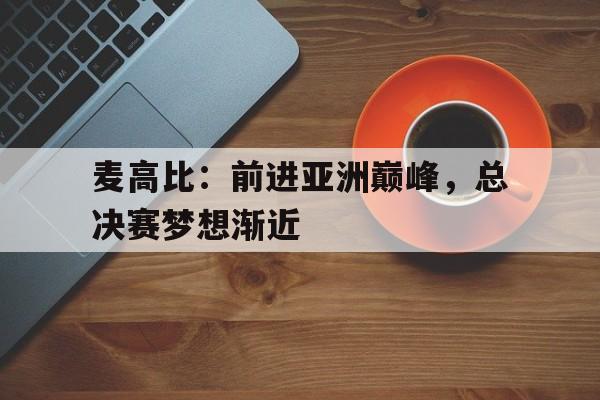 米乐体育平台官网-麦高比：前进亚洲巅峰，总决赛梦想渐近的简单介绍